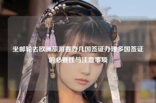 坐邮轮去欧洲旅游要办几国签证办理多国签证的必要性与注意事项